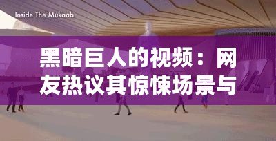 黑暗巨人的視頻：網(wǎng)友熱議其驚悚場(chǎng)景與深刻寓意，值得一看！