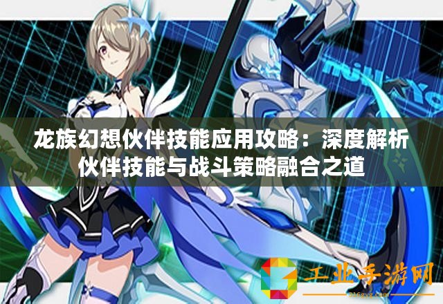 龍族幻想伙伴技能應用攻略：深度解析伙伴技能與戰(zhàn)斗策略融合之道